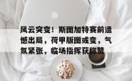 qq-风云突变！斯图加特赛前遗憾出局，荷甲版图或变，气氛紧张，临场指挥获称赞-qq