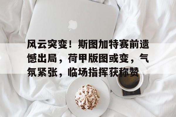风云突变！斯图加特赛前遗憾出局，荷甲版图或变，气氛紧张，临场指挥获称赞